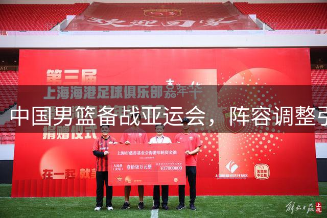 中国男篮备战亚运会，阵容调整引发关注